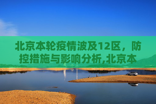 北京本轮疫情波及12区，防控措施与影响分析,北京本轮疫情涉及12个区