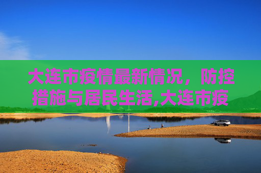 大连市疫情最新情况，防控措施与居民生活,大连市疫情最新情况
