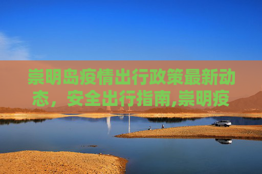 崇明岛疫情出行政策最新动态，安全出行指南,崇明疫情出行政策最新