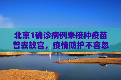 北京1确诊病例未接种疫苗曾去故宫，疫情防护不容忽视,北京1确诊病例未接种疫苗曾去故宫