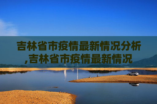 吉林省市疫情最新情况分析,吉林省市疫情最新情况