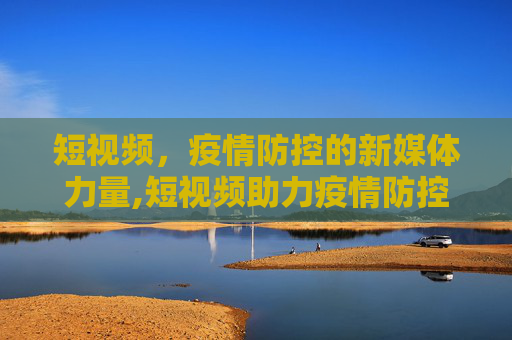 短视频，疫情防控的新媒体力量,短视频助力疫情防控