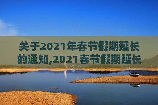 关于2021年春节假期延长的通知,2021春节假期延长通知