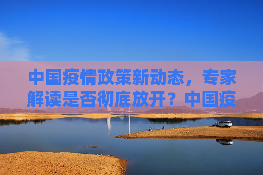 中国疫情政策新动态，专家解读是否彻底放开？中国疫情是否彻底放开？专家解读最新政策动态