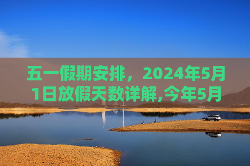 五一假期安排，2024年5月1日放假天数详解,今年5月1日放几天假