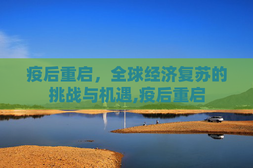 疫后重启，全球经济复苏的挑战与机遇,疫后重启
