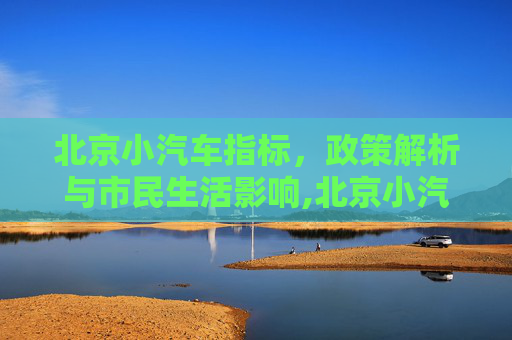 北京小汽车指标，政策解析与市民生活影响,北京小汽车指标