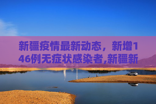 新疆疫情最新动态，新增146例无症状感染者,新疆新增146例无症状