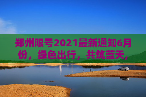 郑州限号2021最新通知6月份，绿色出行，共筑蓝天,郑州限号2021最新通知6月份