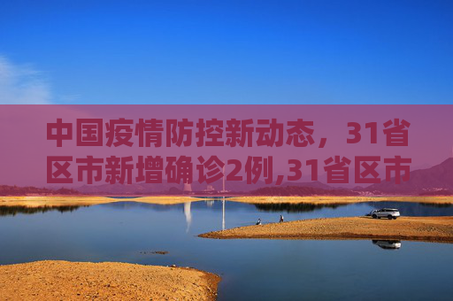 中国疫情防控新动态，31省区市新增确诊2例,31省区市新增确诊2例