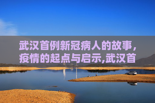 武汉首例新冠病人的故事，疫情的起点与启示,武汉首例新冠病人故事
