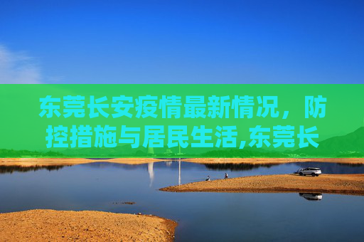 东莞长安疫情最新情况，防控措施与居民生活,东莞长安疫情最新情况