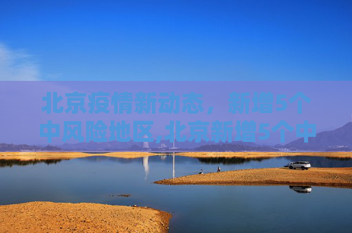北京疫情新动态，新增5个中风险地区,北京新增5个中风险地区