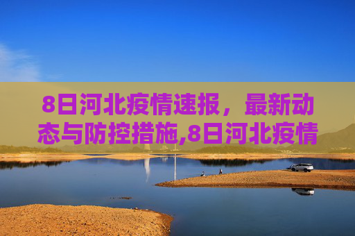 8日河北疫情速报，最新动态与防控措施,8日河北疫情速报