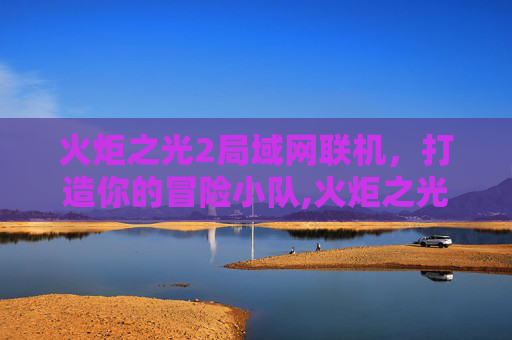 火炬之光2局域网联机，打造你的冒险小队,火炬之光2局域网联机