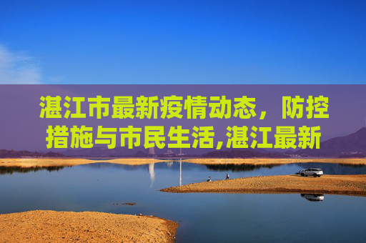 湛江市最新疫情动态，防控措施与市民生活,湛江最新疫情