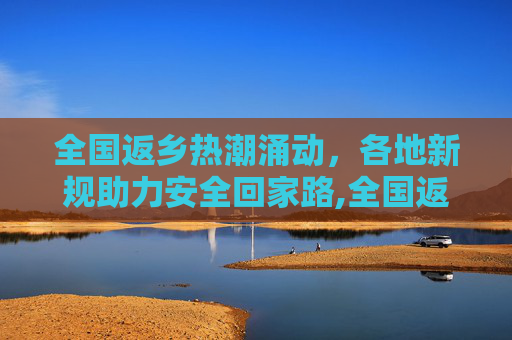 全国返乡热潮涌动，各地新规助力安全回家路,全国返乡热情高涨多地出台新规定