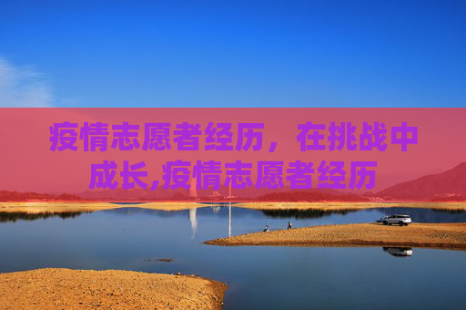 疫情志愿者经历，在挑战中成长,疫情志愿者经历