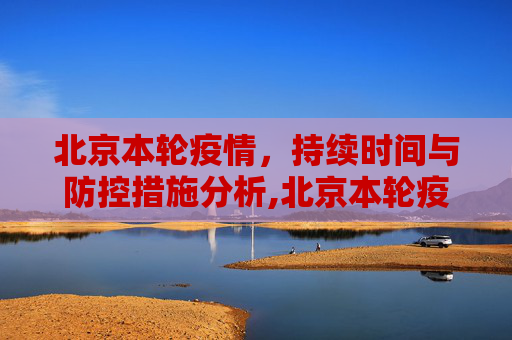 北京本轮疫情，持续时间与防控措施分析,北京本轮疫情持续多久