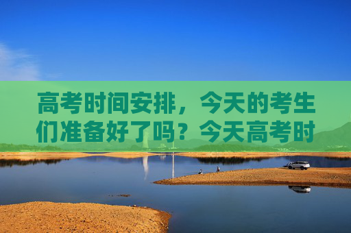 高考时间安排，今天的考生们准备好了吗？今天高考时间是多少