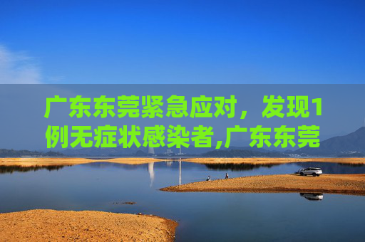 广东东莞紧急应对，发现1例无症状感染者,广东东莞发现1例无症状感染者