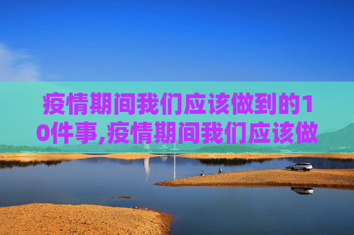 疫情期间我们应该做到的10件事,疫情期间我们应该做到的10件事