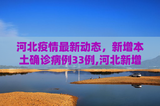 河北疫情最新动态，新增本土确诊病例33例,河北新增本土确诊病例33例