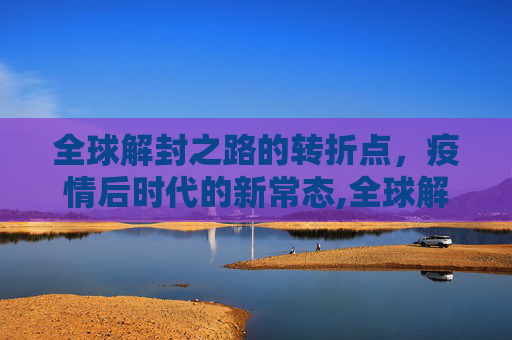 全球解封之路的转折点，疫情后时代的新常态,全球解封之路的转折点