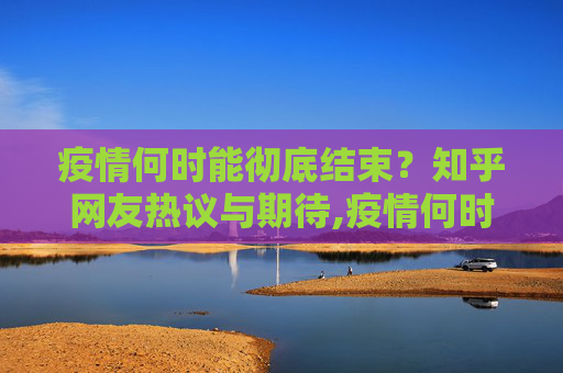 疫情何时能彻底结束？知乎网友热议与期待,疫情何时能彻底结束？知乎网友热议期待