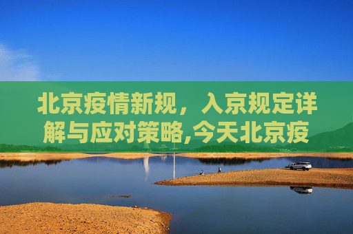 北京疫情新规，入京规定详解与应对策略,今天北京疫情新规入京规定