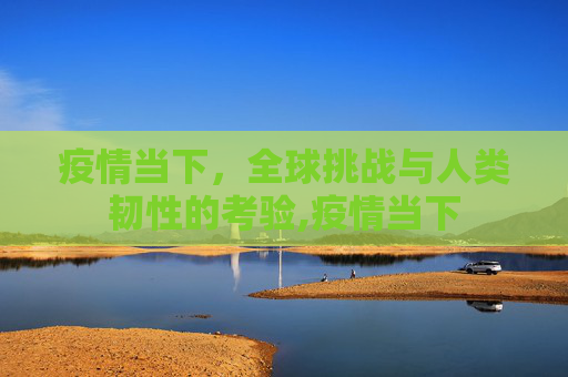 疫情当下，全球挑战与人类韧性的考验,疫情当下