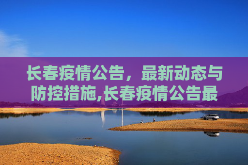 长春疫情公告，最新动态与防控措施,长春疫情公告最新消息