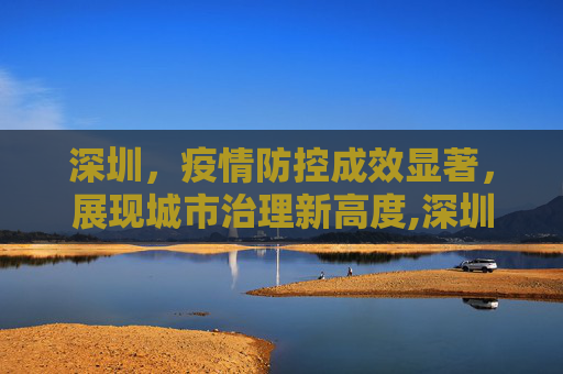 深圳，疫情防控成效显著，展现城市治理新高度,深圳疫情防控成效显著