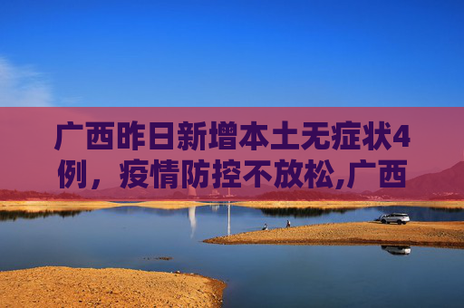 广西昨日新增本土无症状4例，疫情防控不放松,广西昨日新增本土无症状4例