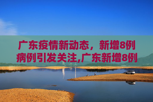 广东疫情新动态，新增8例病例引发关注,广东新增8例病例