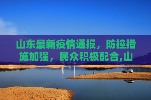 山东最新疫情通报，防控措施加强，民众积极配合,山东最新疫情通报