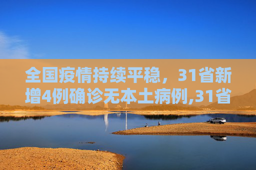 全国疫情持续平稳，31省新增4例确诊无本土病例,31省新增4例确诊无本土病例