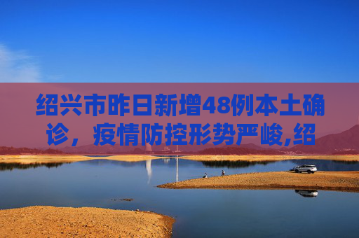 绍兴市昨日新增48例本土确诊，疫情防控形势严峻,绍兴昨日新增48例本土确诊