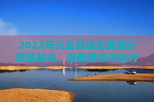 2022年元旦高速免费通行政策解读，最新通知与出行指南,元旦高速免费时间2022最新通知