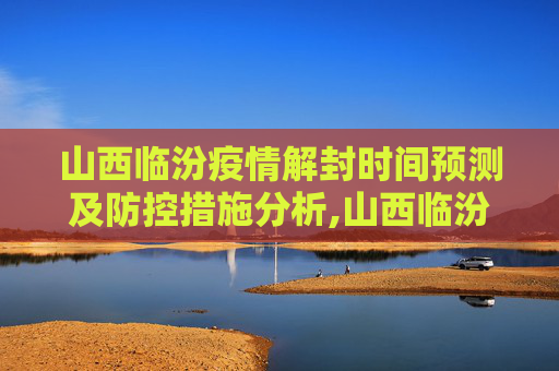 山西临汾疫情解封时间预测及防控措施分析,山西临汾疫情解封时间预测及防控措施分析