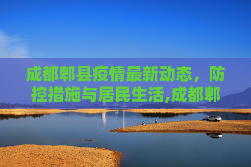 成都郫县疫情最新动态，防控措施与居民生活,成都郫县疫情最新消息