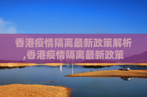 香港疫情隔离最新政策解析,香港疫情隔离最新政策