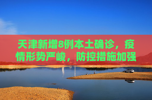 天津新增8例本土确诊，疫情形势严峻，防控措施加强,天津新增8例本土确诊