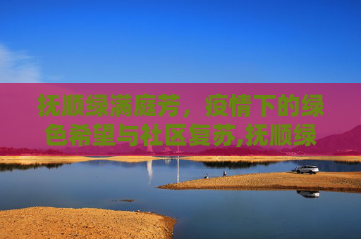 抚顺绿满庭芳，疫情下的绿色希望与社区复苏,抚顺绿满庭芳疫情