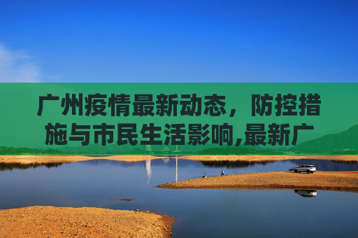 广州疫情最新动态，防控措施与市民生活影响,最新广州疫情信息