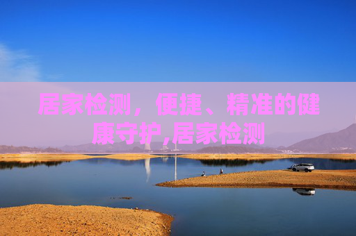 居家检测，便捷、精准的健康守护,居家检测