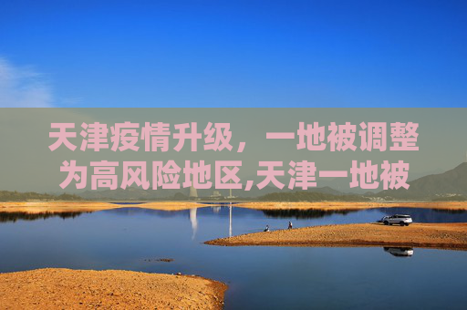 天津疫情升级，一地被调整为高风险地区,天津一地被调整为高风险地区