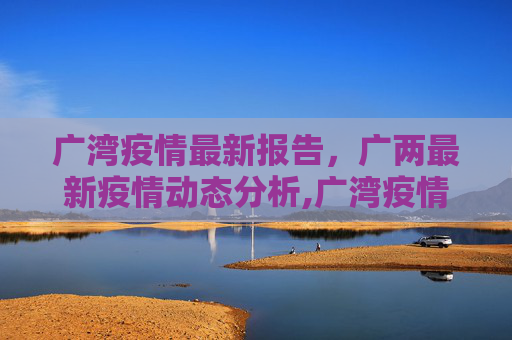 广湾疫情最新报告，广两最新疫情动态分析,广湾疫情最新报告消息:广两最新疫情