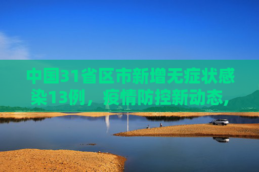 中国31省区市新增无症状感染13例，疫情防控新动态,31省区市新增无症状感染13例