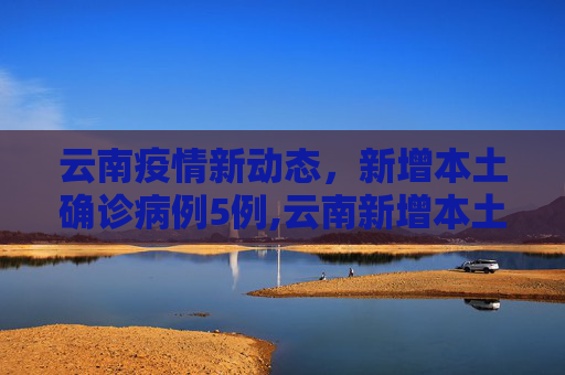 云南疫情新动态，新增本土确诊病例5例,云南新增本土确诊病例5例
